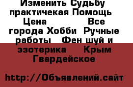 Изменить Судьбу, практичекая Помощь › Цена ­ 15 000 - Все города Хобби. Ручные работы » Фен-шуй и эзотерика   . Крым,Гвардейское